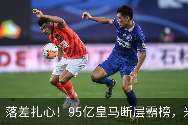 落差扎心！95亿皇马断层霸榜，米兰18.5亿排14，意甲追英超难在哪