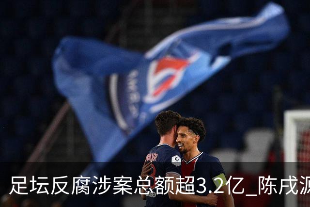 足坛反腐涉案总额超3.2亿 陈戌源李铁2人达2亿
